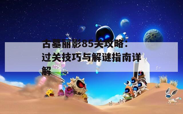 古墓麗影85關攻略：過關技巧與解謎指南詳解