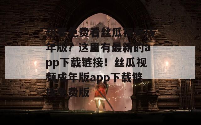 想要免費(fèi)看絲瓜視頻成年版？這里有最新的app下載鏈接！絲瓜視頻成年版app下載鏈接免費(fèi)版