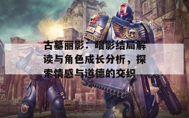 古墓麗影：暗影結(jié)局解讀與角色成長分析，探索情感與道德的交織