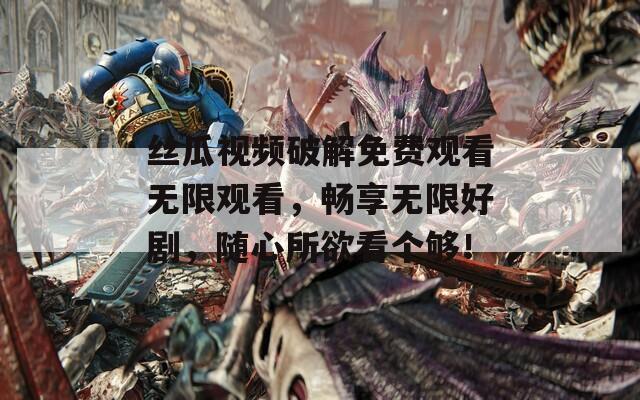 絲瓜視頻破解免費(fèi)觀看無(wú)限觀看，暢享無(wú)限好劇，隨心所欲看個(gè)夠！