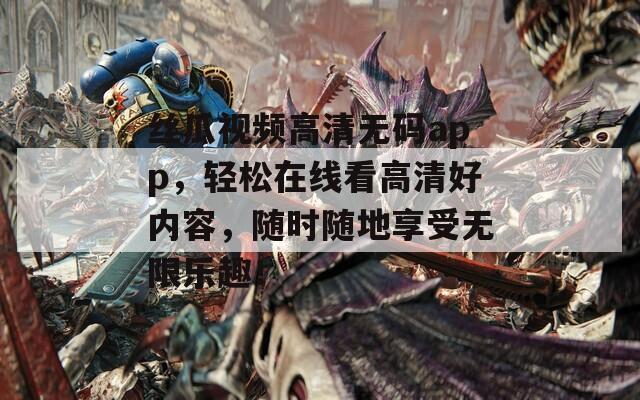 絲瓜視頻高清無碼app，輕松在線看高清好內(nèi)容，隨時隨地享受無限樂趣！