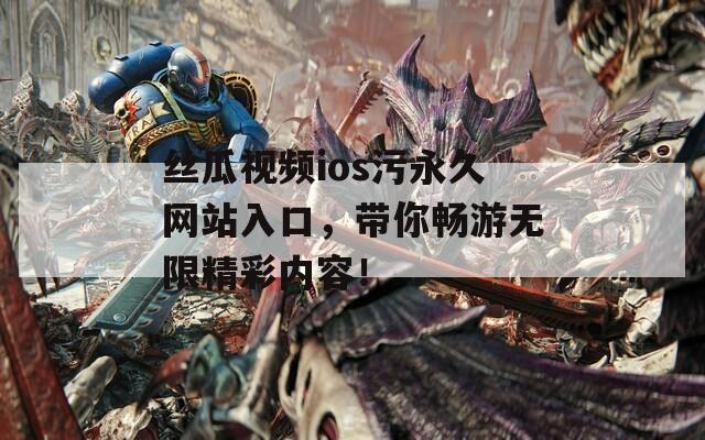 絲瓜視頻ios污永久網站入口，帶你暢游無限精彩內容！