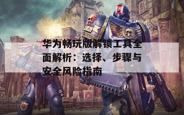 華為暢玩版解鎖工具全面解析：選擇、步驟與安全風(fēng)險指南