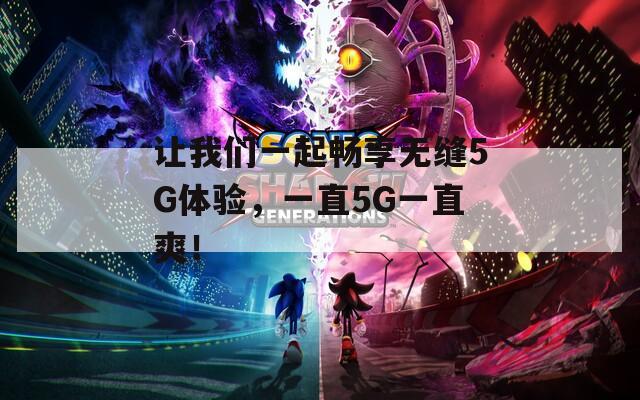 讓我們一起暢享無縫5G體驗(yàn)，一直5G一直爽！