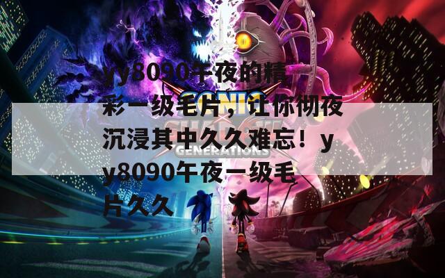 yy8090午夜的精彩一級(jí)毛片，讓你徹夜沉浸其中久久難忘！yy8090午夜一級(jí)毛片久久
