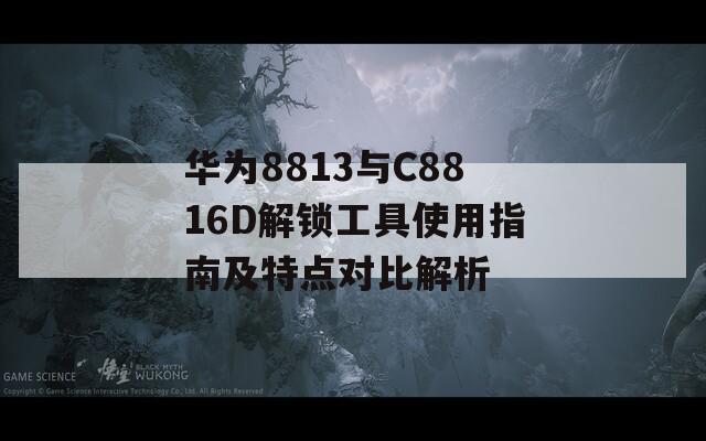 華為8813與C8816D解鎖工具使用指南及特點(diǎn)對比解析