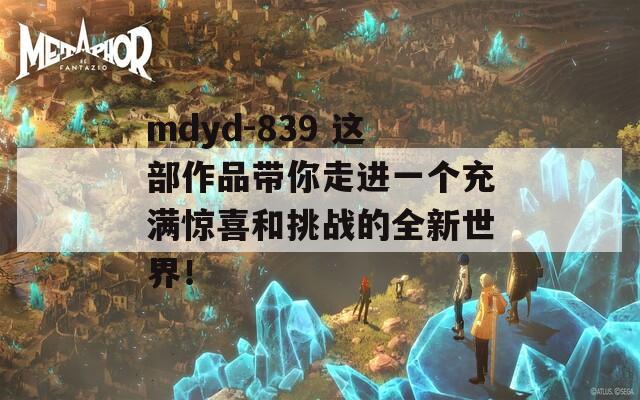 mdyd-839 這部作品帶你走進(jìn)一個(gè)充滿驚喜和挑戰(zhàn)的全新世界！