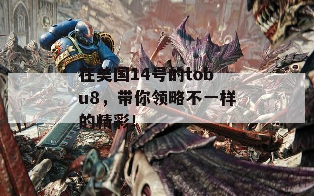 在美國14號的tobu8，帶你領(lǐng)略不一樣的精彩！