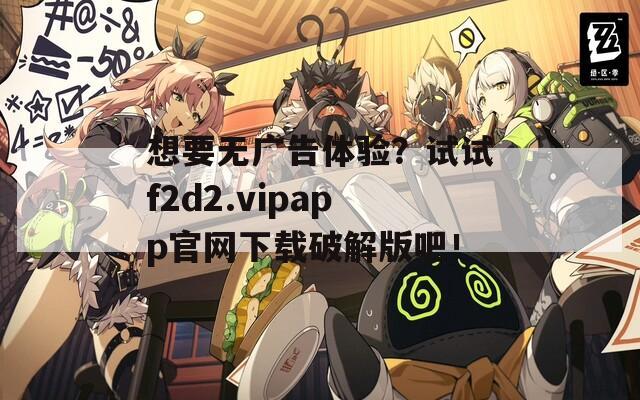 想要無廣告體驗？試試f2d2.vipapp官網下載破解版吧！