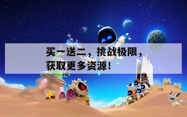 買一送二，挑戰(zhàn)極限，獲取更多資源！