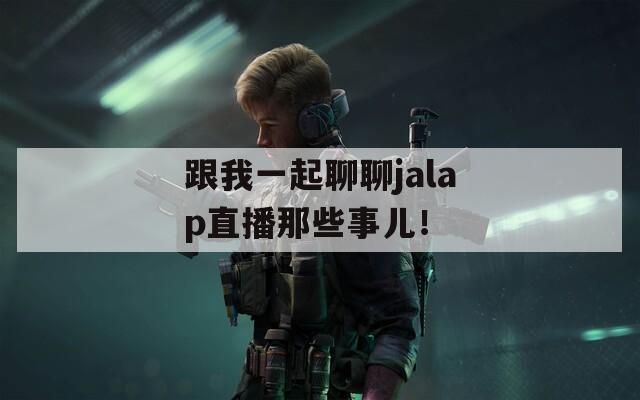 跟我一起聊聊jalap直播那些事兒！