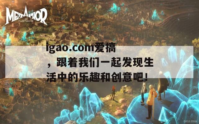 igao.com愛搞，跟著我們一起發(fā)現(xiàn)生活中的樂趣和創(chuàng)意吧！