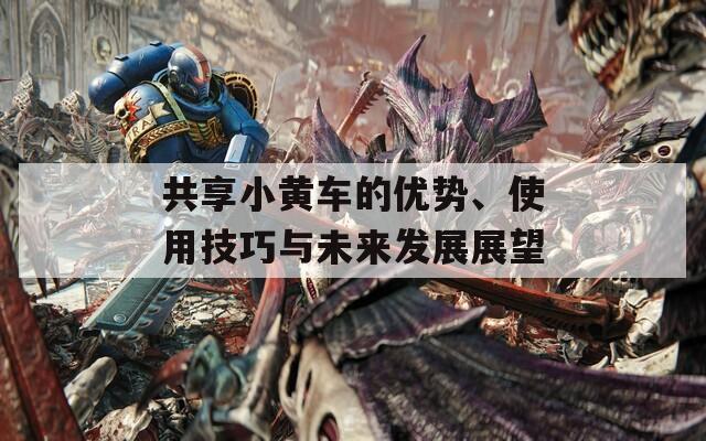 共享小黃車的優(yōu)勢、使用技巧與未來發(fā)展展望