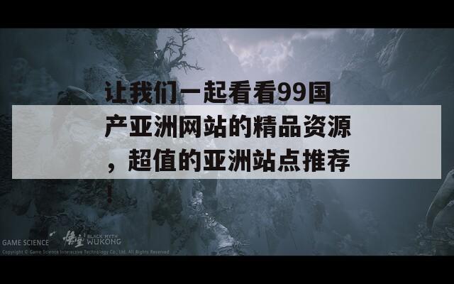 讓我們一起看看99國(guó)產(chǎn)亞洲網(wǎng)站的精品資源，超值的亞洲站點(diǎn)推薦！