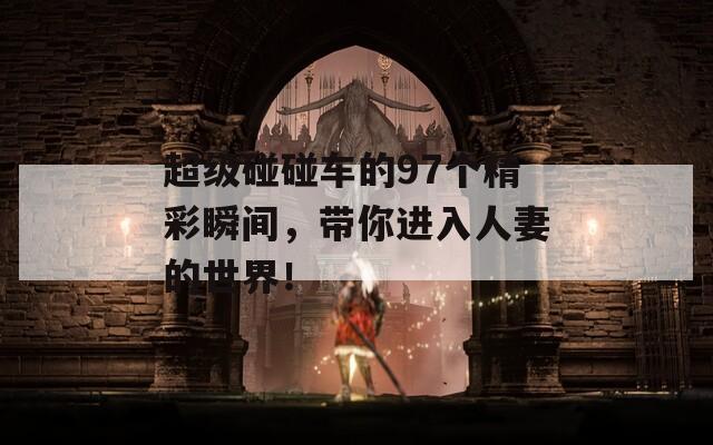 超級(jí)碰碰車的97個(gè)精彩瞬間，帶你進(jìn)入人妻的世界！