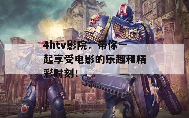 4htv影院：帶你一起享受電影的樂趣和精彩時刻！