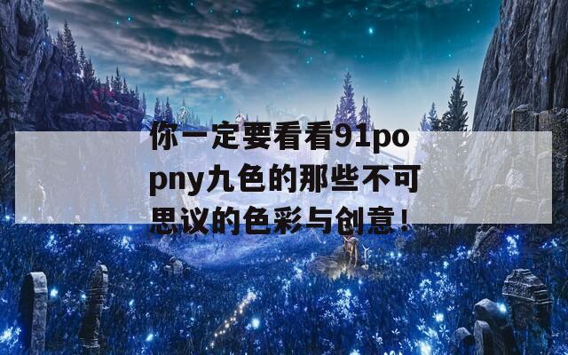 你一定要看看91popny九色的那些不可思議的色彩與創(chuàng)意！