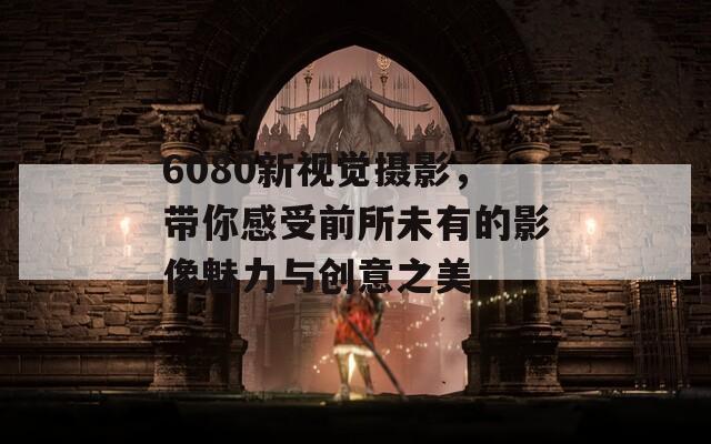 6080新視覺攝影，帶你感受前所未有的影像魅力與創(chuàng)意之美