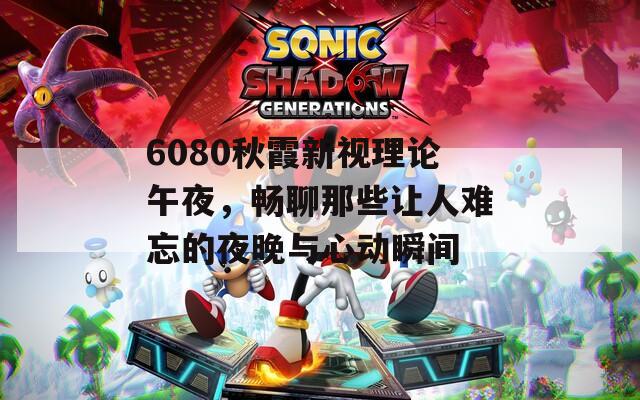 6080秋霞新視理論午夜，暢聊那些讓人難忘的夜晚與心動(dòng)瞬間