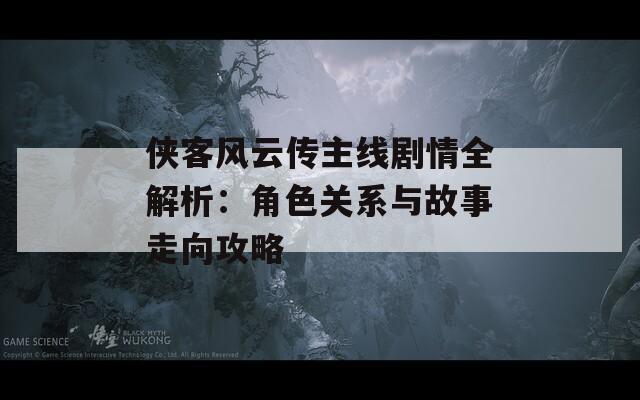 俠客風云傳主線劇情全解析：角色關(guān)系與故事走向攻略