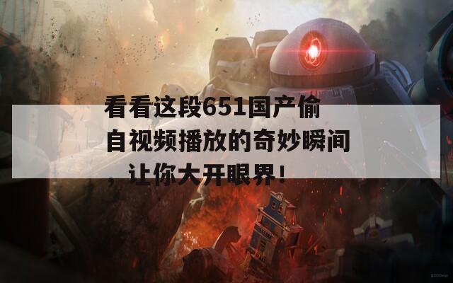 看看這段651國產(chǎn)偷自視頻播放的奇妙瞬間，讓你大開眼界！