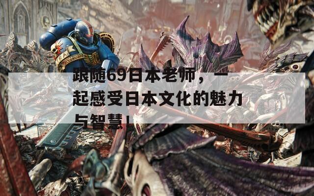 跟隨69日本老師，一起感受日本文化的魅力與智慧！