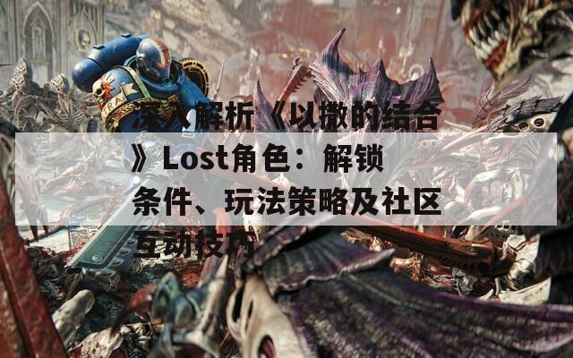 深入解析《以撒的結(jié)合》Lost角色：解鎖條件、玩法策略及社區(qū)互動(dòng)技巧