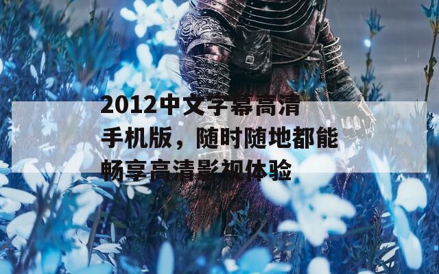 2012中文字幕高清手機(jī)版，隨時(shí)隨地都能暢享高清影視體驗(yàn)