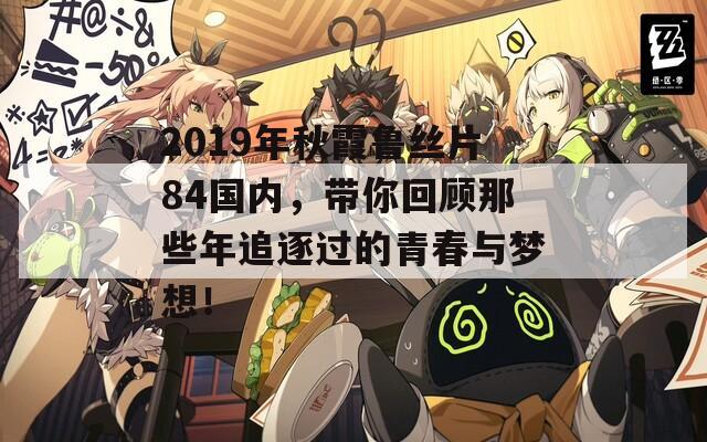 2019年秋霞魯絲片84國內(nèi)，帶你回顧那些年追逐過的青春與夢想！