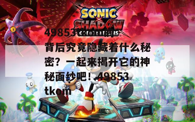 49853tkom的背后究竟隱藏著什么秘密？一起來揭開它的神秘面紗吧！49853tkom