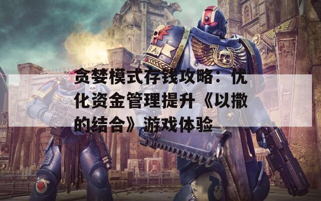 貪婪模式存錢攻略：優(yōu)化資金管理提升《以撒的結(jié)合》游戲體驗