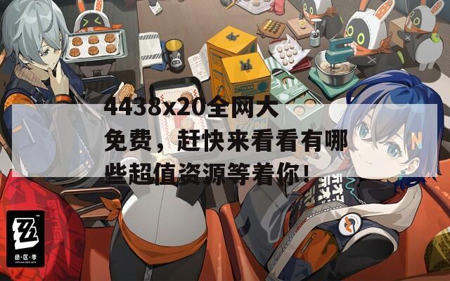 4438x20全網(wǎng)大免費，趕快來看看有哪些超值資源等著你！