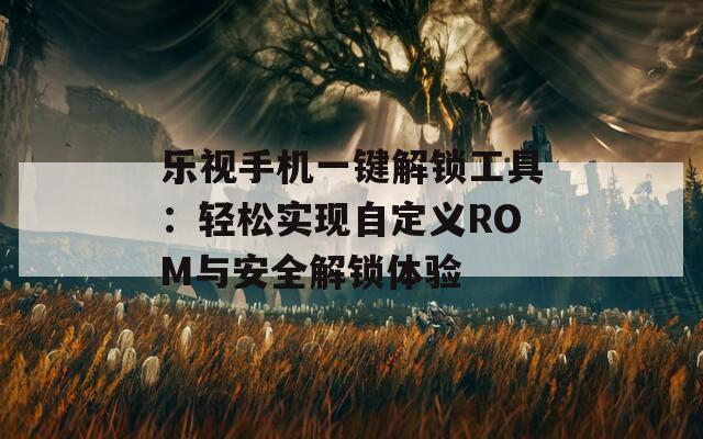 樂(lè)視手機(jī)一鍵解鎖工具：輕松實(shí)現(xiàn)自定義ROM與安全解鎖體驗(yàn)