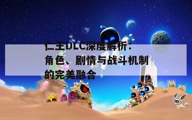 仁王DLC深度解析：角色、劇情與戰(zhàn)斗機(jī)制的完美融合