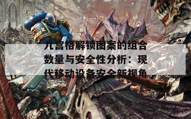九宮格解鎖圖案的組合數(shù)量與安全性分析：現(xiàn)代移動設(shè)備安全新視角