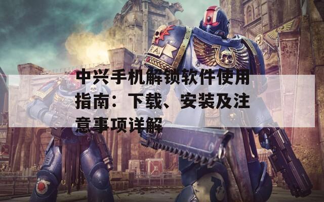 中興手機(jī)解鎖軟件使用指南：下載、安裝及注意事項(xiàng)詳解