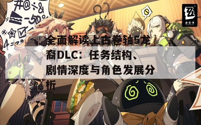 全面解讀上古卷軸5龍裔DLC：任務(wù)結(jié)構(gòu)、劇情深度與角色發(fā)展分析