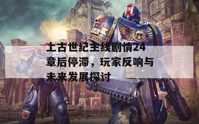 上古世紀(jì)主線劇情24章后停滯，玩家反響與未來發(fā)展探討
