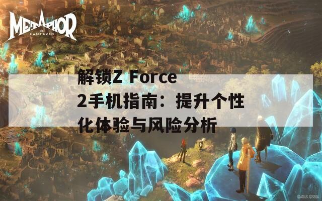 解鎖Z Force 2手機(jī)指南：提升個性化體驗與風(fēng)險分析