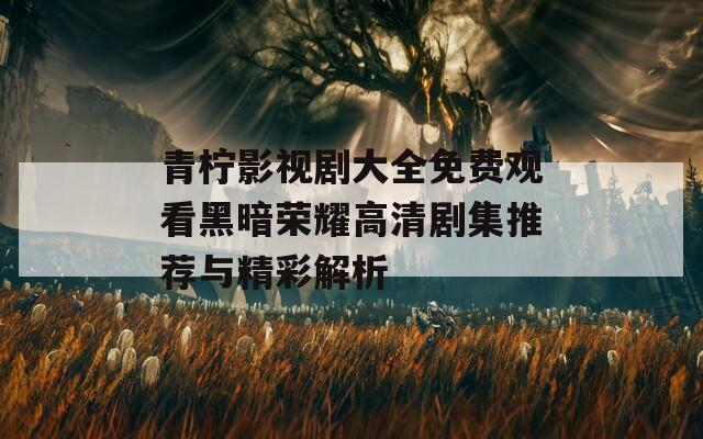 青檸影視劇大全免費觀看黑暗榮耀高清劇集推薦與精彩解析