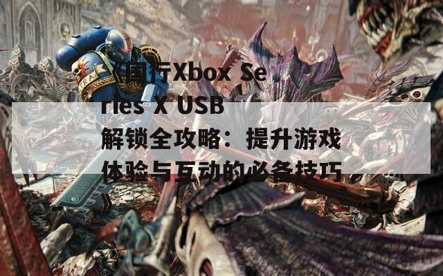 《國(guó)行Xbox Series X USB解鎖全攻略：提升游戲體驗(yàn)與互動(dòng)的必備技巧》
