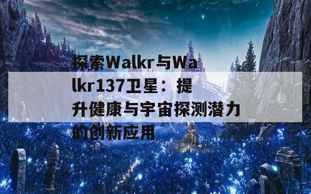 探索Walkr與Walkr137衛(wèi)星：提升健康與宇宙探測潛力的創(chuàng)新應(yīng)用