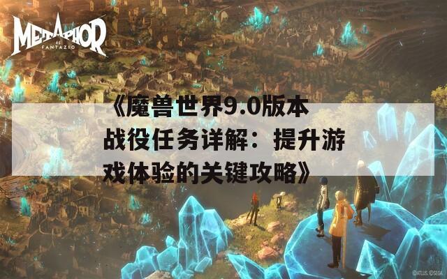 《魔獸世界9.0版本戰(zhàn)役任務(wù)詳解：提升游戲體驗的關(guān)鍵攻略》
