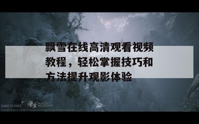 飄雪在線高清觀看視頻教程，輕松掌握技巧和方法提升觀影體驗(yàn)