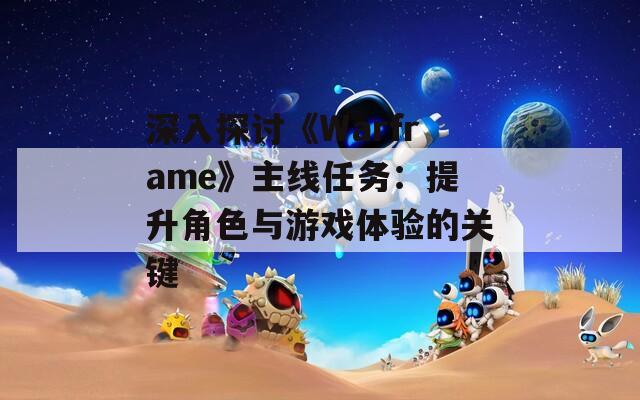 深入探討《Warframe》主線(xiàn)任務(wù)：提升角色與游戲體驗(yàn)的關(guān)鍵