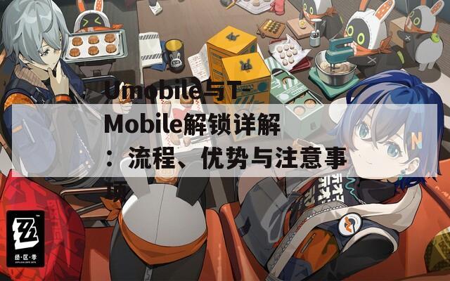 Umobile與T-Mobile解鎖詳解：流程、優(yōu)勢與注意事項(xiàng)