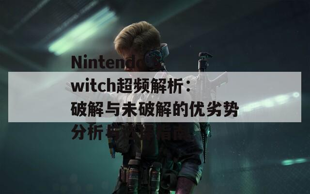 Nintendo Switch超頻解析：破解與未破解的優(yōu)劣勢分析與選擇指南