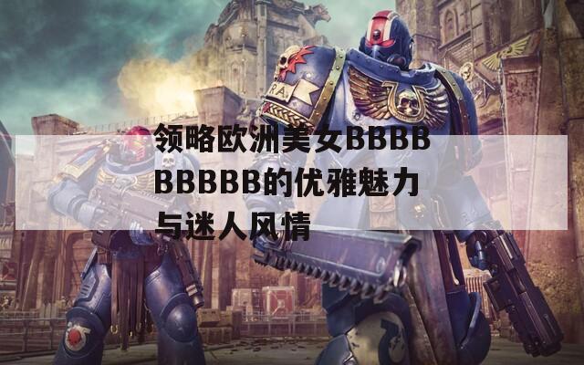 領略歐洲美女BBBBBBBBB的優(yōu)雅魅力與迷人風情