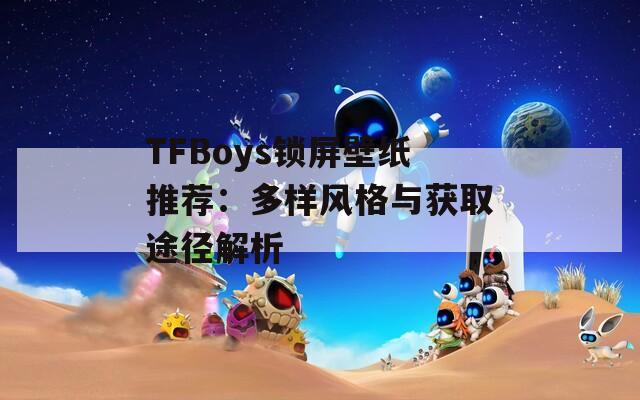 TFBoys鎖屏壁紙推薦：多樣風(fēng)格與獲取途徑解析