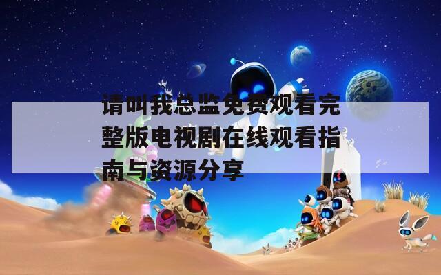 請叫我總監(jiān)免費(fèi)觀看完整版電視劇在線觀看指南與資源分享